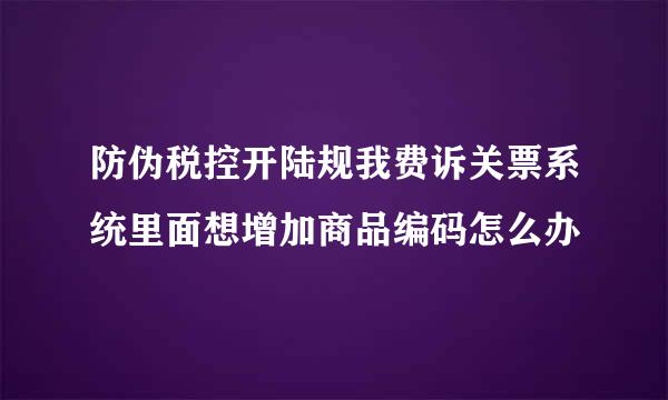 防伪税控开陆规我费诉关票系统里面想增加商品编码怎么办