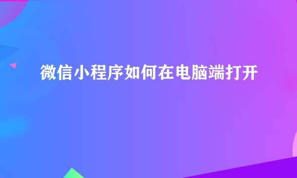 微信小程序如何在电脑端打开