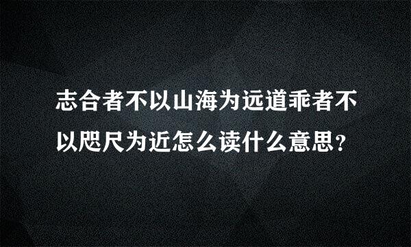 志合者不以山海为远道乖者不以咫尺为近怎么读什么意思？