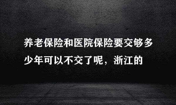 养老保险和医院保险要交够多少年可以不交了呢，浙江的