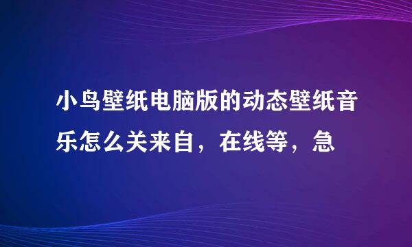 小鸟壁纸电脑版的动态壁纸音乐怎么关来自，在线等，急