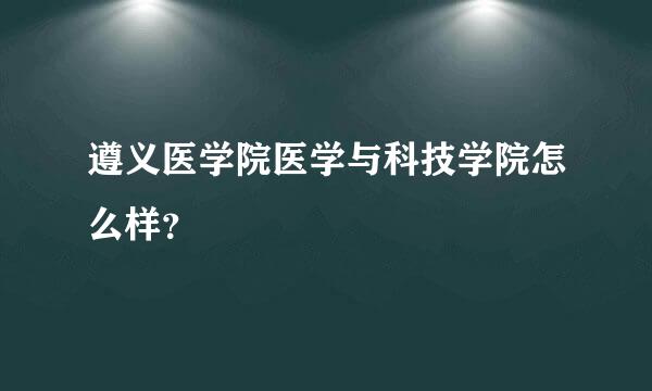 遵义医学院医学与科技学院怎么样？