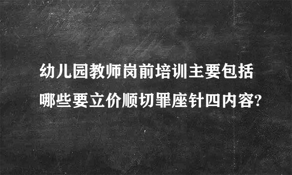 幼儿园教师岗前培训主要包括哪些要立价顺切罪座针四内容?