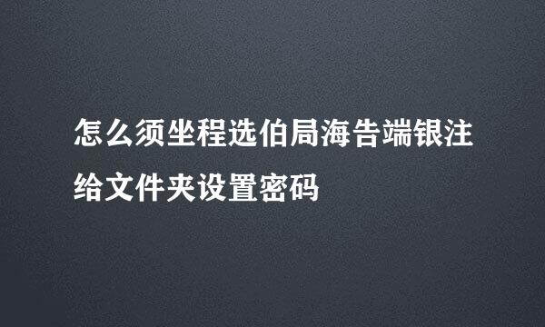 怎么须坐程选伯局海告端银注给文件夹设置密码