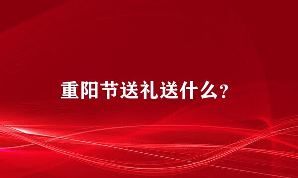 重阳节送礼送什么？