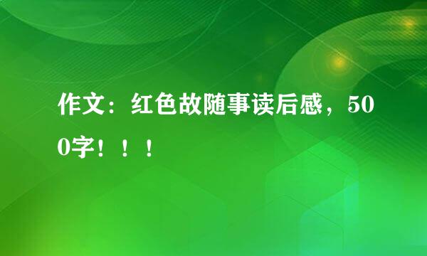 作文：红色故随事读后感，500字！！！