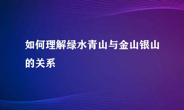 如何理解绿水青山与金山银山的关系