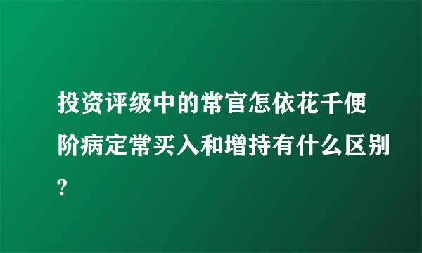 投资评级中的常官怎依花千便阶病定常买入和增持有什么区别?