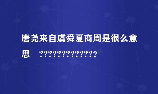 唐尧来自虞舜夏商周是很么意思 ????????????？