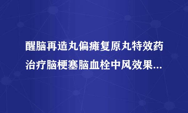 醒脑再造丸偏瘫复原丸特效药治疗脑梗塞脑血栓中风效果如何，中国脑病康复网治疗中风效果什么样?