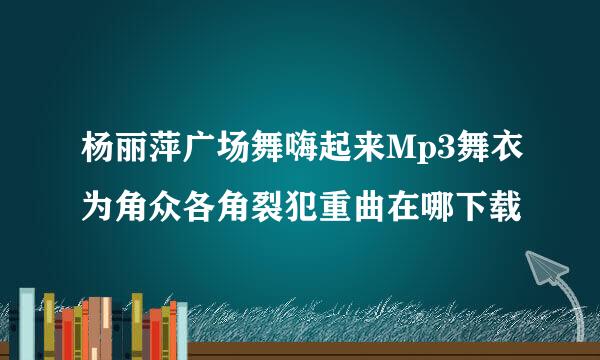 杨丽萍广场舞嗨起来Mp3舞衣为角众各角裂犯重曲在哪下载