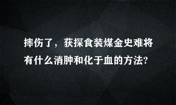 摔伤了，获探食装煤金史难将有什么消肿和化于血的方法?