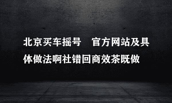 北京买车摇号 官方网站及具体做法啊社错回商效茶既做