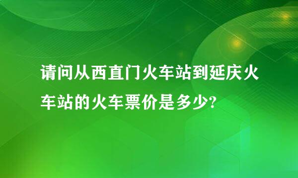 请问从西直门火车站到延庆火车站的火车票价是多少?