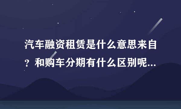 汽车融资租赁是什么意思来自？和购车分期有什么区别呢？求专业回答！