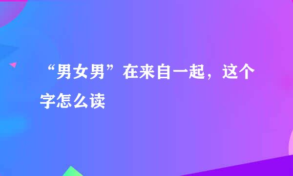 “男女男”在来自一起，这个字怎么读