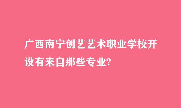 广西南宁创艺艺术职业学校开设有来自那些专业?