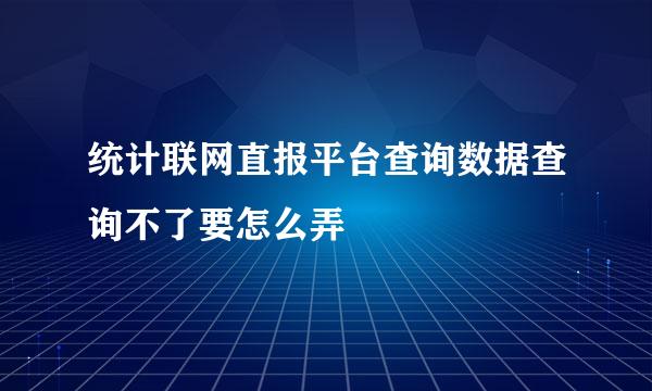 统计联网直报平台查询数据查询不了要怎么弄