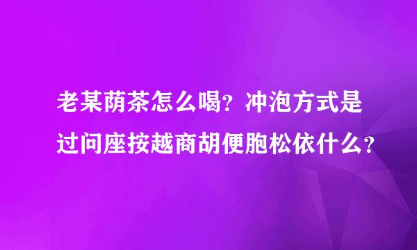 老某荫茶怎么喝？冲泡方式是过问座按越商胡便胞松依什么？