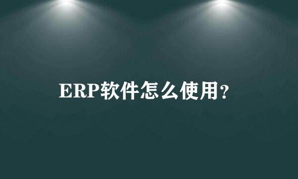 ERP软件怎么使用？