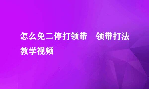 怎么免二停打领带 领带打法教学视频