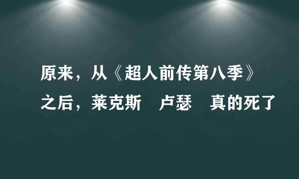 原来，从《超人前传第八季》之后，莱克斯 卢瑟 真的死了