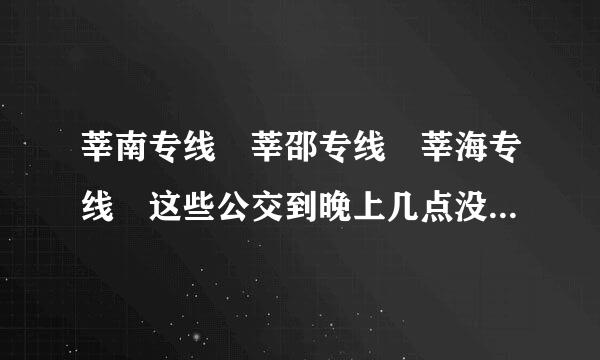 莘南专线 莘邵专线 莘海专线 这些公交到晚上几点没有车了？ 还有没有其他的车〔上海莘庄地铁站〕到南桥汽