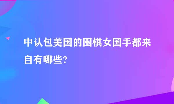 中认包美国的围棋女国手都来自有哪些?