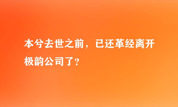 本兮去世之前，已还革经离开极韵公司了？