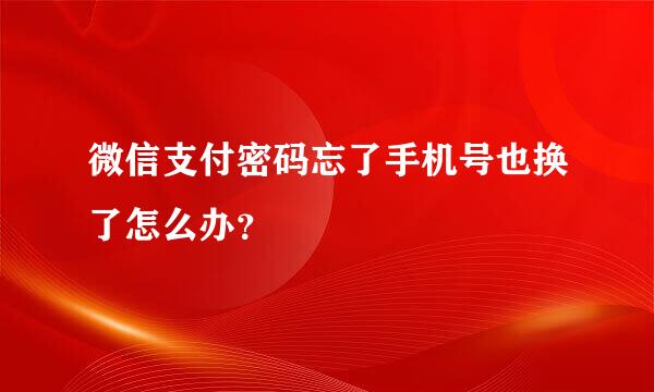 微信支付密码忘了手机号也换了怎么办？