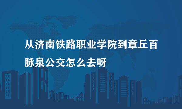 从济南铁路职业学院到章丘百脉泉公交怎么去呀