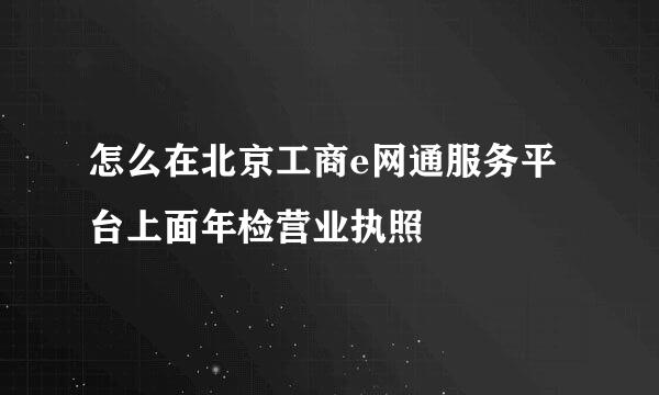 怎么在北京工商e网通服务平台上面年检营业执照