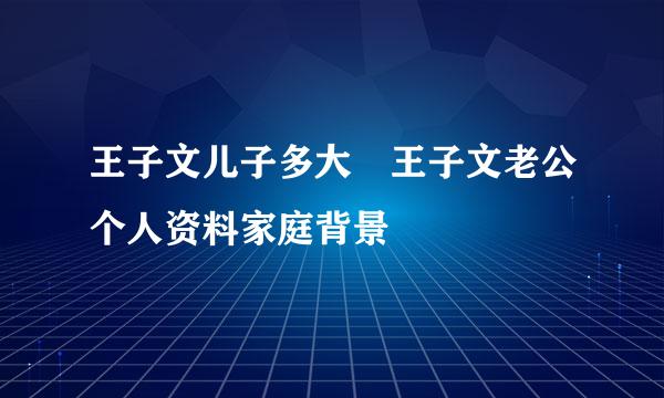 王子文儿子多大 王子文老公个人资料家庭背景