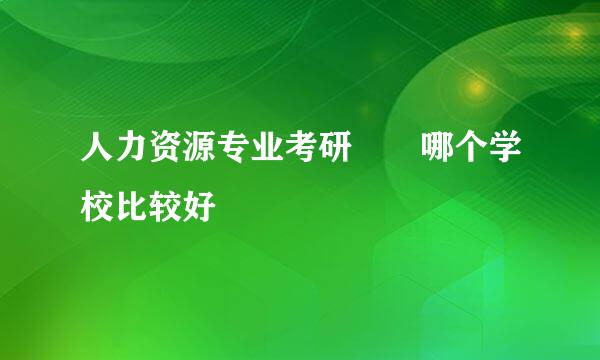 人力资源专业考研  哪个学校比较好