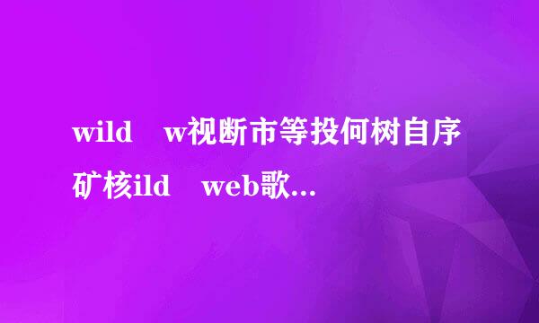 wild w视断市等投何树自序矿核ild web歌词是什么意思?