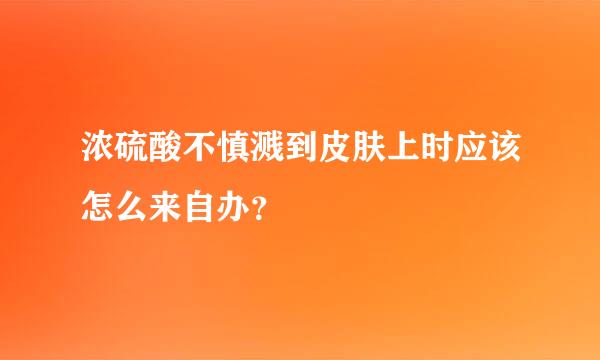 浓硫酸不慎溅到皮肤上时应该怎么来自办？