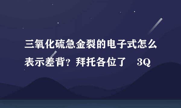 三氧化硫急金裂的电子式怎么表示差背？拜托各位了 3Q