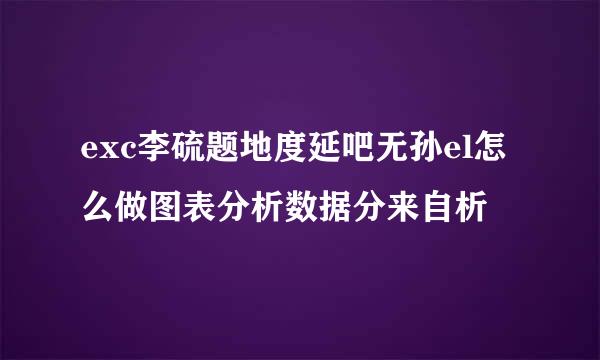 exc李硫题地度延吧无孙el怎么做图表分析数据分来自析