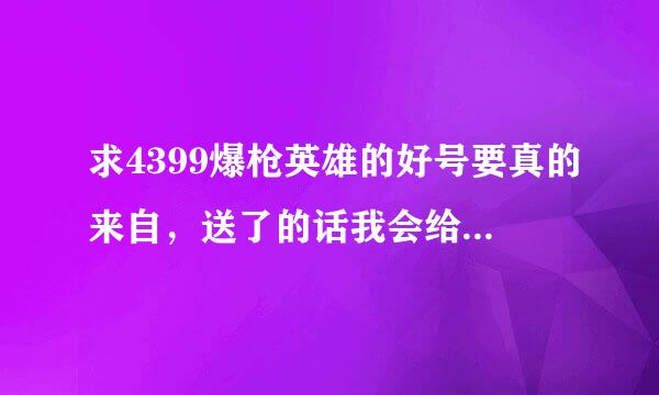 求4399爆枪英雄的好号要真的来自，送了的话我会给他一个生死狙击的号有雷霆之怒的