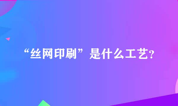 “丝网印刷”是什么工艺？