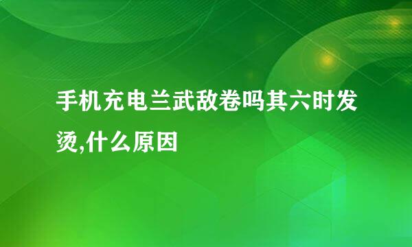 手机充电兰武敌卷吗其六时发烫,什么原因