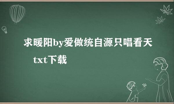 求暖阳by爱做统自源只唱看天 txt下载