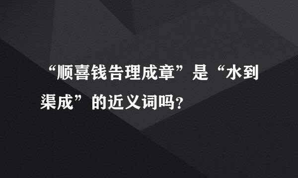 “顺喜钱告理成章”是“水到渠成”的近义词吗？