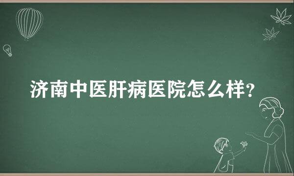 济南中医肝病医院怎么样？