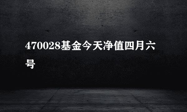 470028基金今天净值四月六号