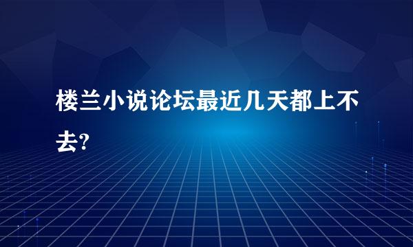 楼兰小说论坛最近几天都上不去?