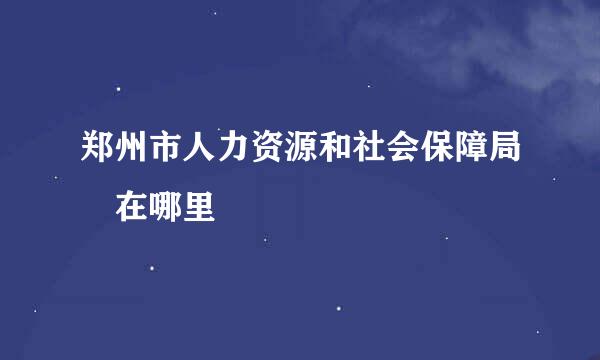 郑州市人力资源和社会保障局 在哪里