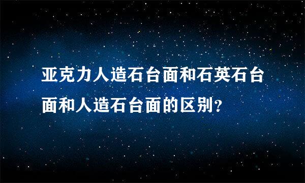 亚克力人造石台面和石英石台面和人造石台面的区别？