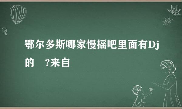 鄂尔多斯哪家慢摇吧里面有Dj的 ?来自