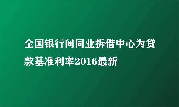 全国银行间同业拆借中心为贷款基准利率2016最新